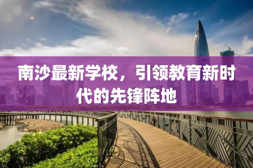 南沙最新学校，引领教育新时代的先锋阵地