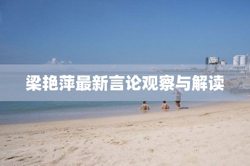 梁艳萍最新言论观察与解读