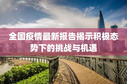 全国疫情最新报告揭示积极态势下的挑战与机遇