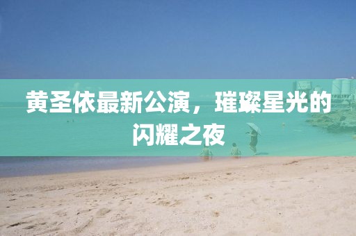 黄圣依最新公演，璀璨星光的闪耀之夜
