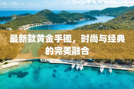 最新款黄金手镯，时尚与经典的完美融合