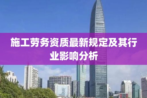 施工劳务资质最新规定及其行业影响分析