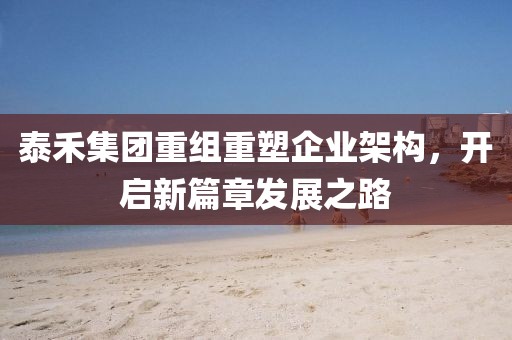 泰禾集团重组重塑企业架构，开启新篇章发展之路
