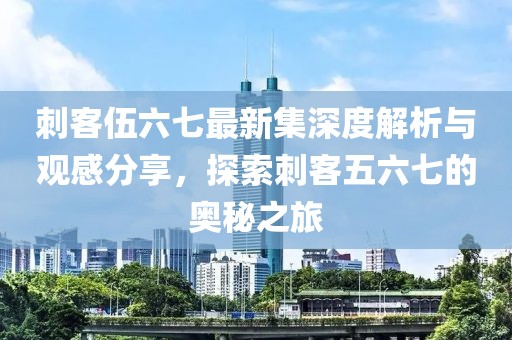 刺客伍六七最新集深度解析与观感分享，探索刺客五六七的奥秘之旅