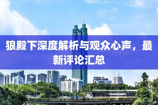 狼殿下深度解析与观众心声，最新评论汇总