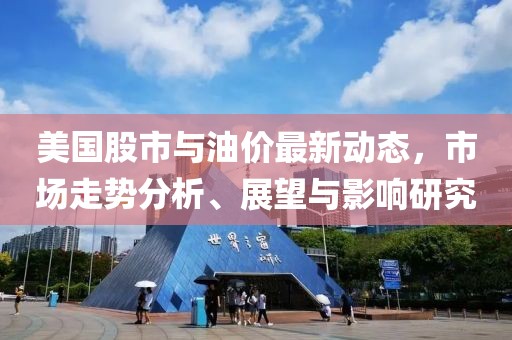 美国股市与油价最新动态，市场走势分析、展望与影响研究