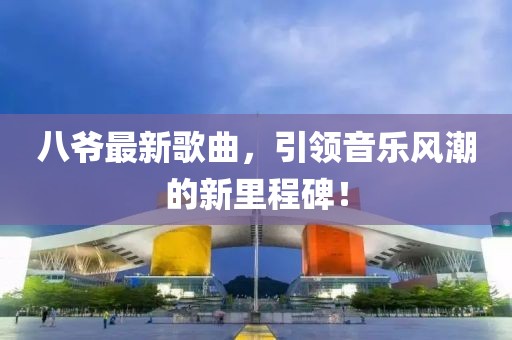 八爷最新歌曲，引领音乐风潮的新里程碑！