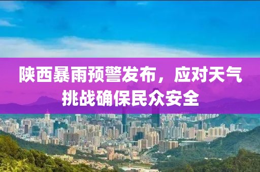 陕西暴雨预警发布，应对天气挑战确保民众安全