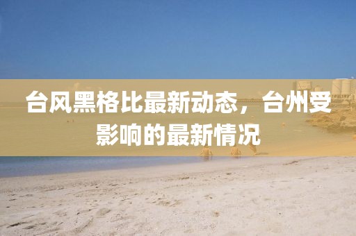 台风黑格比最新动态，台州受影响的最新情况