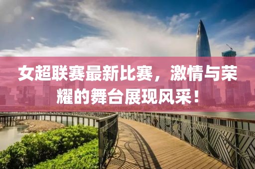 女超联赛最新比赛，激情与荣耀的舞台展现风采！