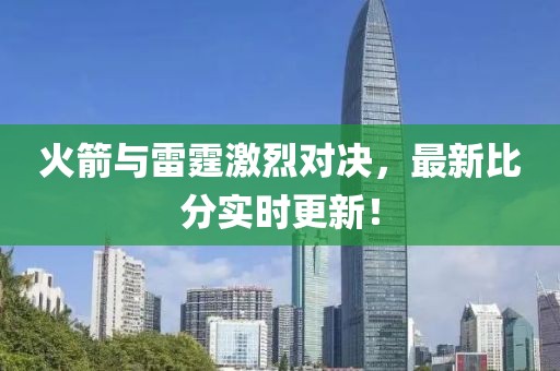 火箭与雷霆激烈对决，最新比分实时更新！