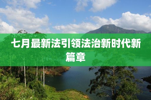 七月最新法引领法治新时代新篇章