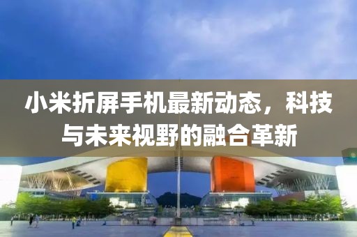 小米折屏手机最新动态，科技与未来视野的融合革新