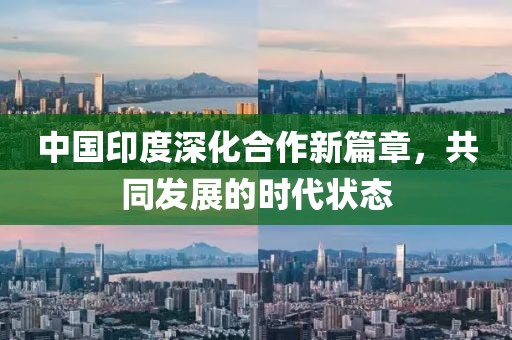 中国印度深化合作新篇章，共同发展的时代状态