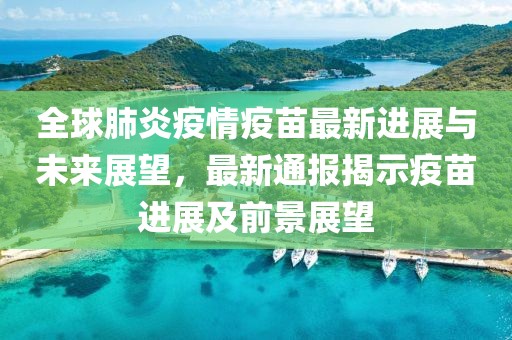 全球肺炎疫情疫苗最新进展与未来展望，最新通报揭示疫苗进展及前景展望