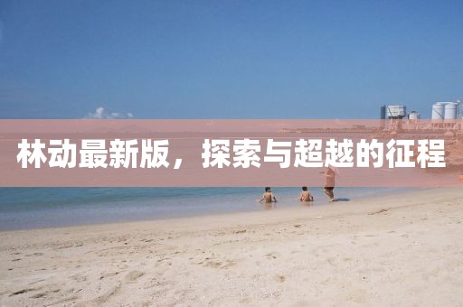 林动最新版，探索与超越的征程