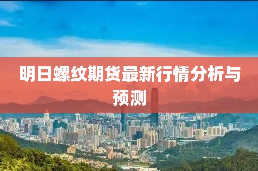 明日螺纹期货最新行情分析与预测