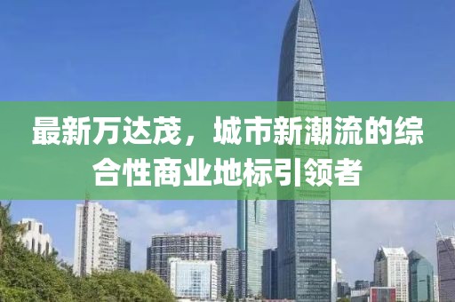 最新万达茂，城市新潮流的综合性商业地标引领者