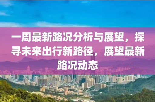 一周最新路况分析与展望，探寻未来出行新路径，展望最新路况动态