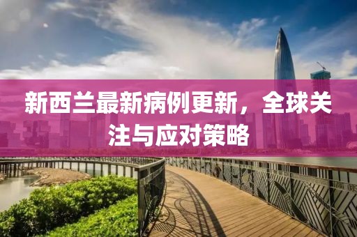 新西兰最新病例更新，全球关注与应对策略