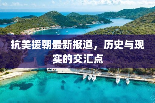 抗美援朝最新报道，历史与现实的交汇点