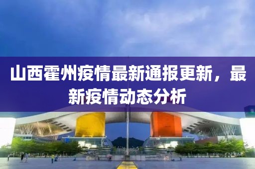 山西霍州疫情最新通报更新，最新疫情动态分析