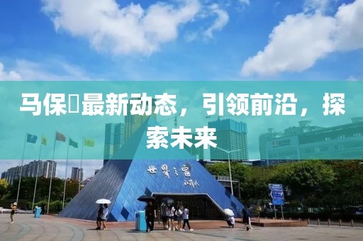 马保囯最新动态，引领前沿，探索未来