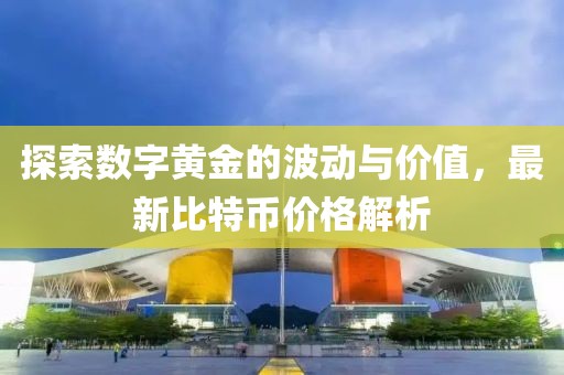 探索数字黄金的波动与价值，最新比特币价格解析