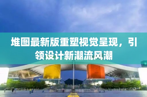 堆图最新版重塑视觉呈现，引领设计新潮流风潮
