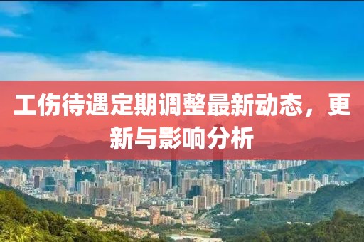 工伤待遇定期调整最新动态，更新与影响分析