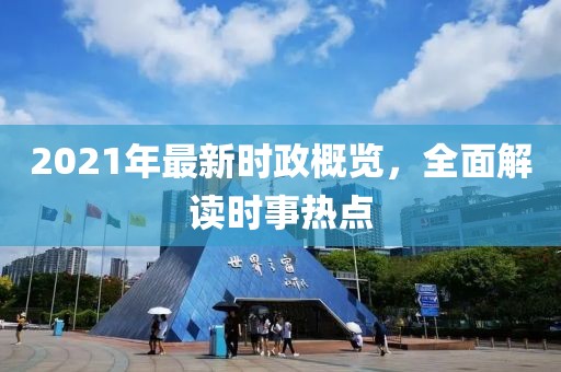 2021年最新时政概览，全面解读时事热点