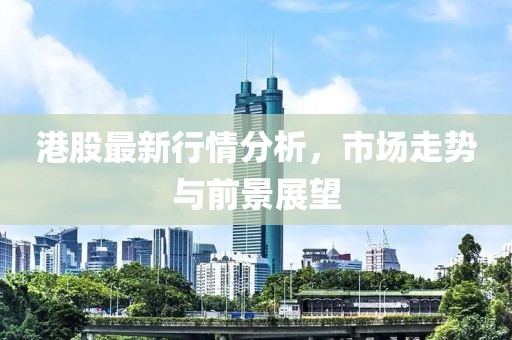 港股最新行情分析，市场走势与前景展望