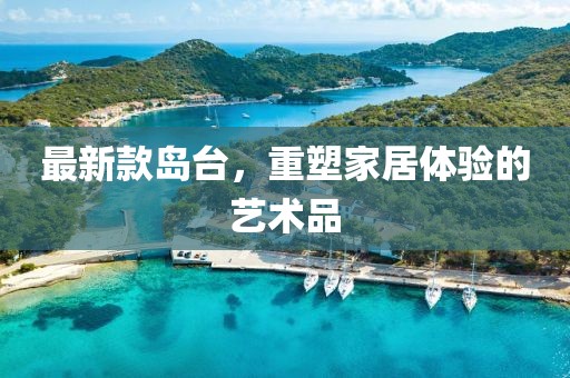 最新款岛台，重塑家居体验的艺术品