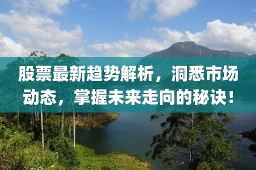 股票最新趋势解析，洞悉市场动态，掌握未来走向的秘诀！