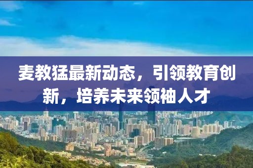 麦教猛最新动态，引领教育创新，培养未来领袖人才
