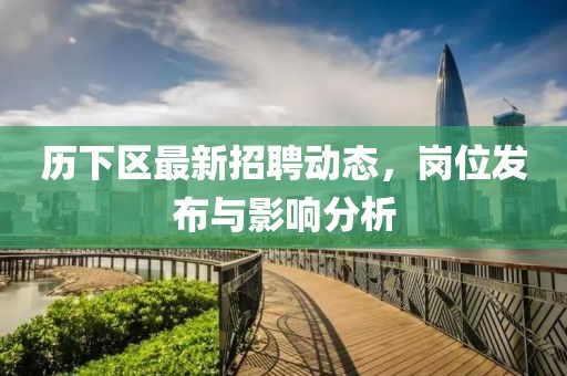 历下区最新招聘动态，岗位发布与影响分析