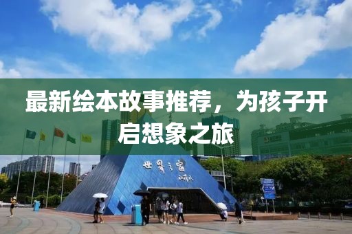 最新绘本故事推荐，为孩子开启想象之旅