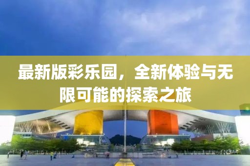 最新版彩乐园，全新体验与无限可能的探索之旅