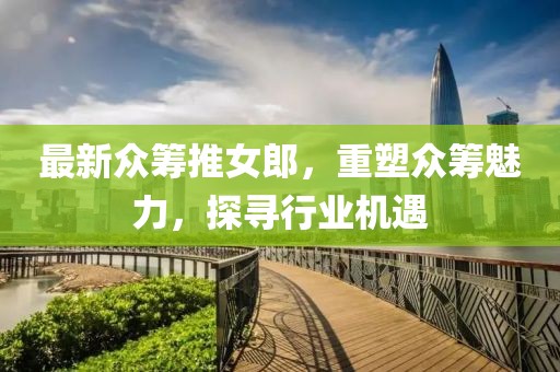 最新众筹推女郎，重塑众筹魅力，探寻行业机遇