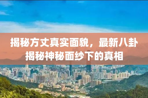 揭秘方丈真实面貌，最新八卦揭秘神秘面纱下的真相