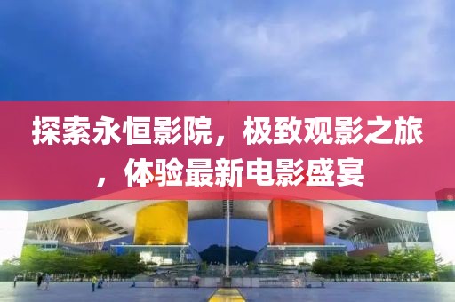 探索永恒影院，极致观影之旅，体验最新电影盛宴