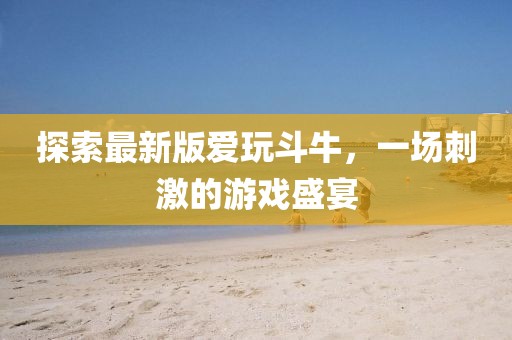 探索最新版爱玩斗牛，一场刺激的游戏盛宴
