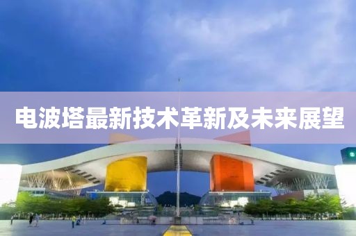 电波塔最新技术革新及未来展望