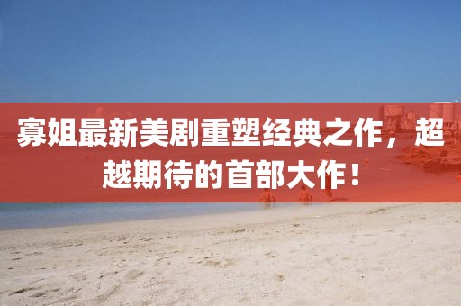 寡姐最新美剧重塑经典之作，超越期待的首部大作！