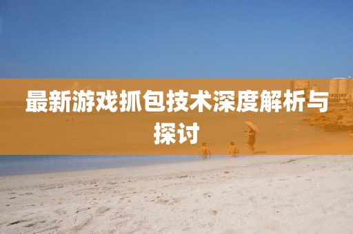 最新游戏抓包技术深度解析与探讨