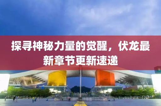 探寻神秘力量的觉醒，伏龙最新章节更新速递