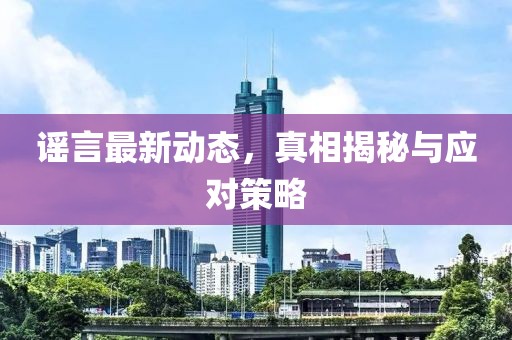 谣言最新动态，真相揭秘与应对策略