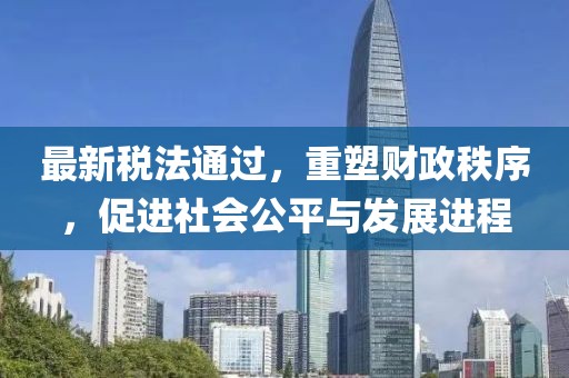 最新税法通过，重塑财政秩序，促进社会公平与发展进程