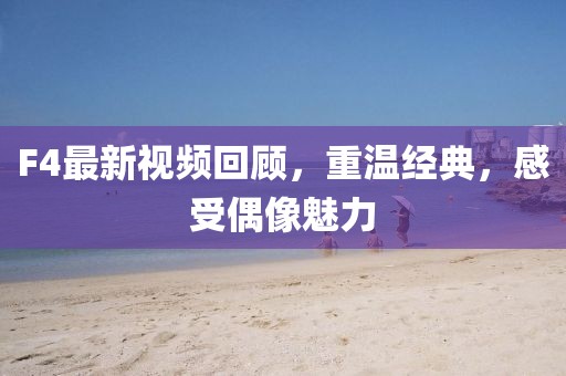 F4最新视频回顾，重温经典，感受偶像魅力