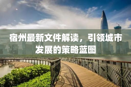 宿州最新文件解读，引领城市发展的策略蓝图